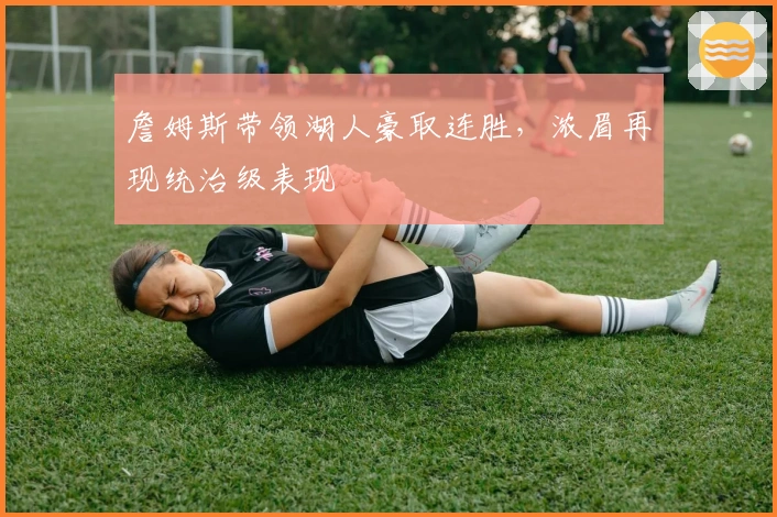 詹姆斯带领湖人豪取连胜，浓眉再现统治级表现