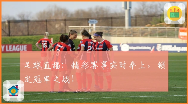 足球直播：精彩赛事实时奉上，锁定冠军之战！