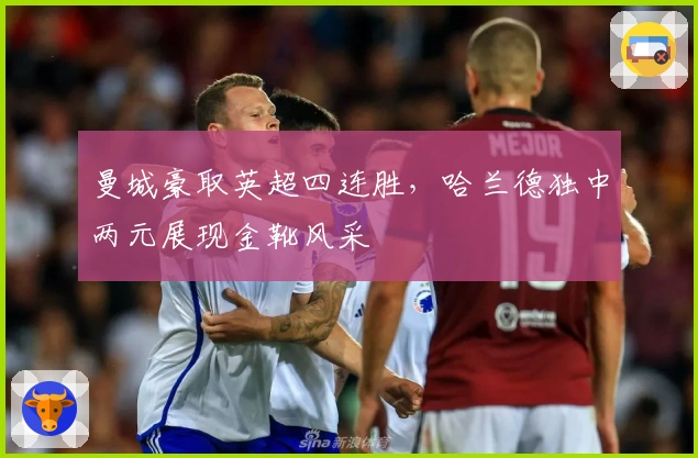 曼城豪取英超四连胜，哈兰德独中两元展现金靴风采