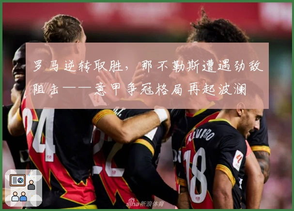 罗马逆转取胜，那不勒斯遭遇劲敌阻击——意甲争冠格局再起波澜