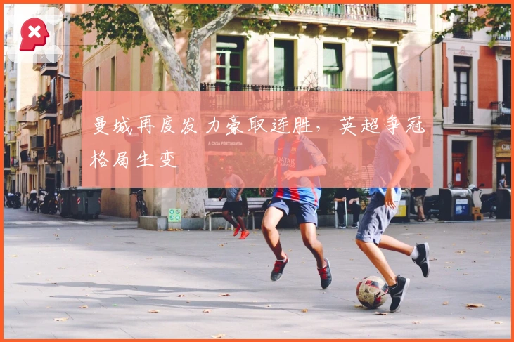 曼城再度发力豪取连胜，英超争冠格局生变