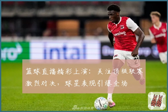 篮球直播精彩上演：关注顶级联赛激烈对决，球星表现引爆全场