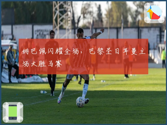 姆巴佩闪耀全场，巴黎圣日耳曼主场大胜马赛