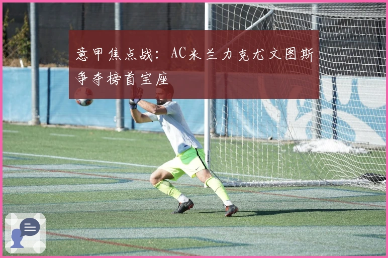 意甲焦点战:AC米兰力克尤文图斯争夺榜首宝座