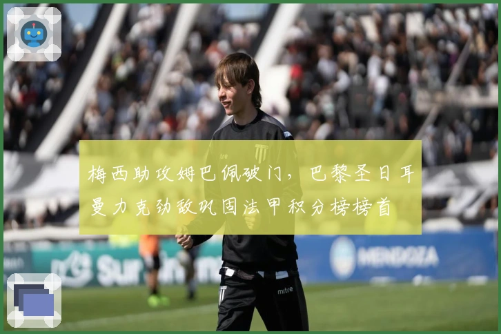 梅西助攻姆巴佩破门，巴黎圣日耳曼力克劲敌巩固法甲积分榜榜首