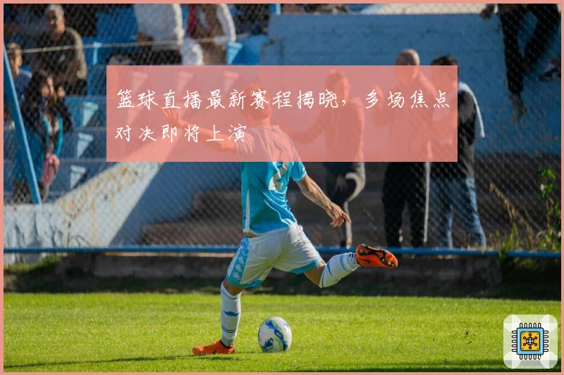 篮球直播最新赛程揭晓，多场焦点对决即将上演