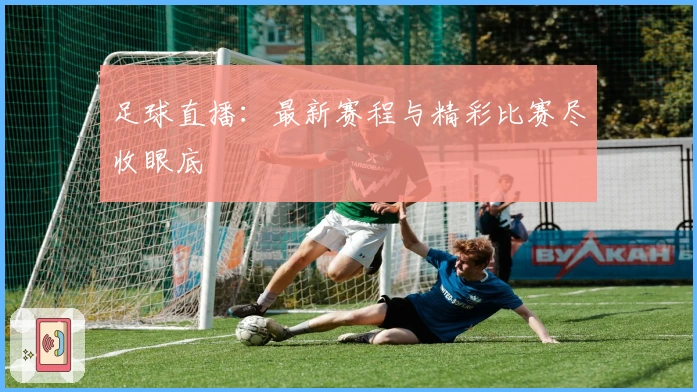 足球直播：最新赛程与精彩比赛尽收眼底