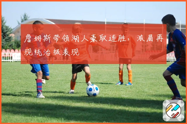 詹姆斯带领湖人豪取连胜，浓眉再现统治级表现