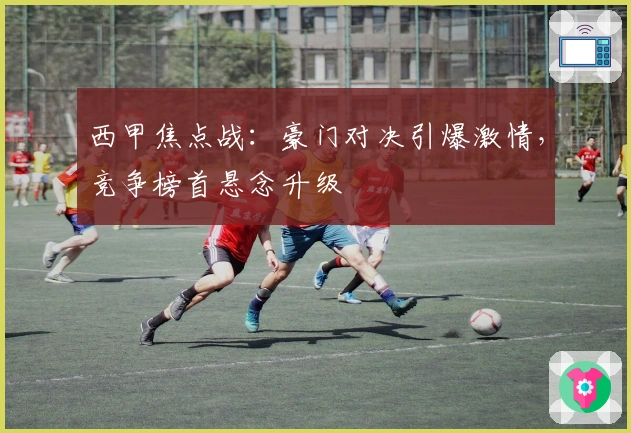 西甲焦点战：豪门对决引爆激情，竞争榜首悬念升级