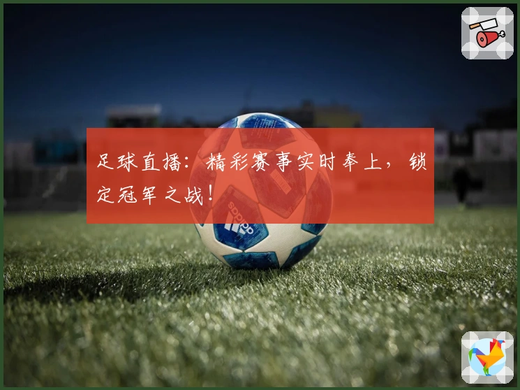 足球直播：精彩赛事实时奉上，锁定冠军之战！