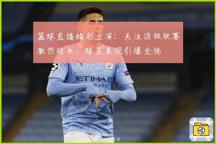 篮球直播精彩上演:关注顶级联赛激烈对决,球星表现引爆全场