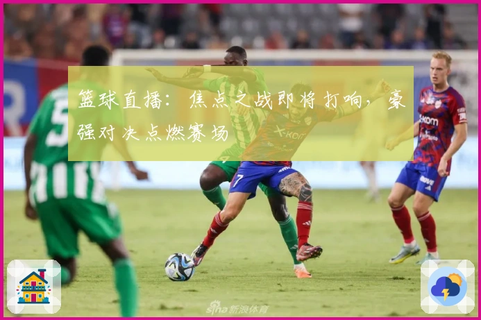 篮球直播：焦点之战即将打响，豪强对决点燃赛场