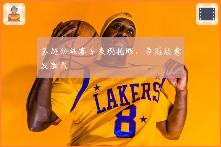 苏超劲旅赛季表现抢眼，争冠战愈发激烈