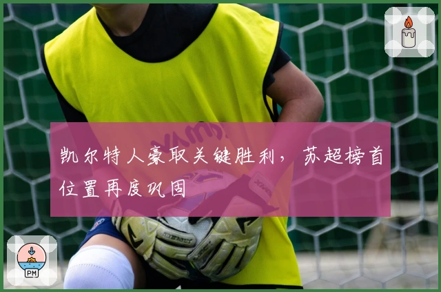 凯尔特人豪取关键胜利，苏超榜首位置再度巩固