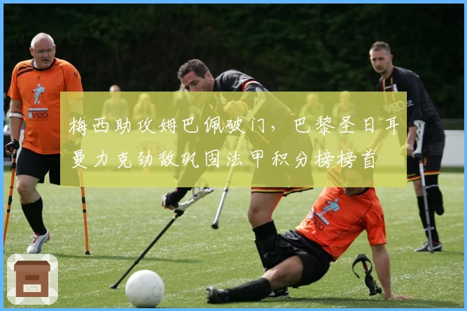 梅西助攻姆巴佩破门，巴黎圣日耳曼力克劲敌巩固法甲积分榜榜首