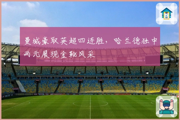 曼城豪取英超四连胜，哈兰德独中两元展现金靴风采