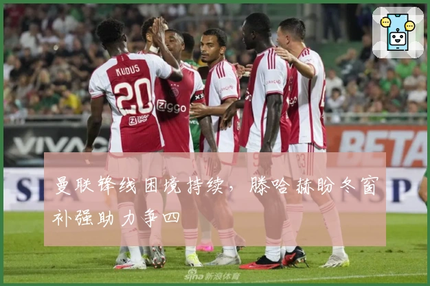 曼联锋线困境持续，滕哈赫盼冬窗补强助力争四